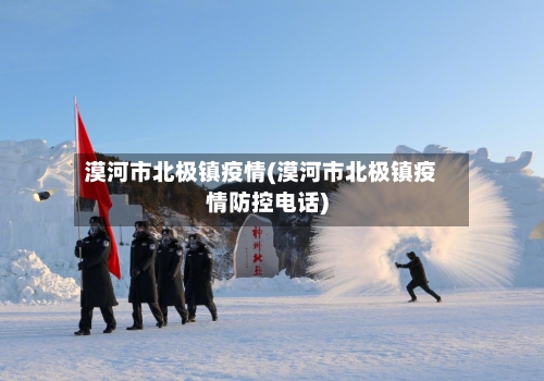 漠河市北极镇疫情(漠河市北极镇疫情防控电话)-第2张图片
