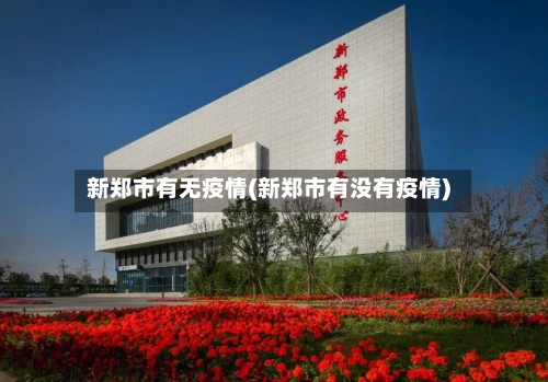 新郑市有无疫情(新郑市有没有疫情)-第2张图片