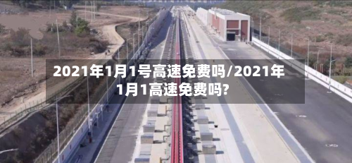 2021年1月1号高速免费吗/2021年1月1高速免费吗?-第2张图片