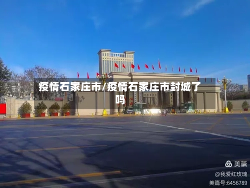 疫情石家庄市/疫情石家庄市封城了吗-第2张图片
