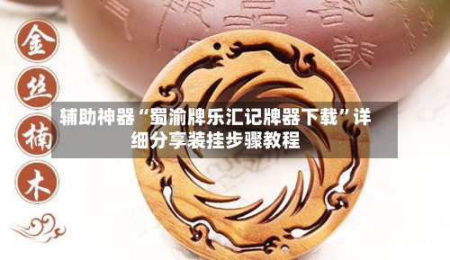 辅助神器“蜀渝牌乐汇记牌器下载”详细分享装挂步骤教程-第1张图片