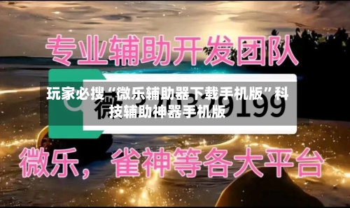 玩家必搜“微乐辅助器下载手机版	”科技辅助神器手机版-第2张图片