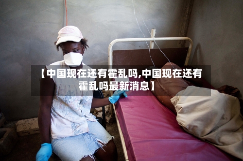 【中国现在还有霍乱吗,中国现在还有霍乱吗最新消息】-第2张图片