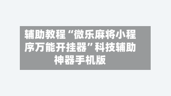 辅助教程“微乐麻将小程序万能开挂器”科技辅助神器手机版-第1张图片