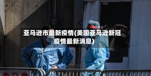亚马逊市最新疫情(美国亚马逊新冠疫情最新消息)-第2张图片