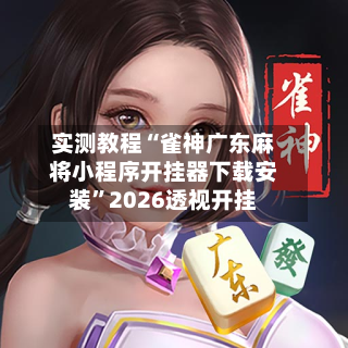 实测教程“雀神广东麻将小程序开挂器下载安装”2026透视开挂-第3张图片