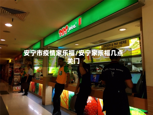 安宁市疫情家乐福/安宁家乐福几点关门-第1张图片