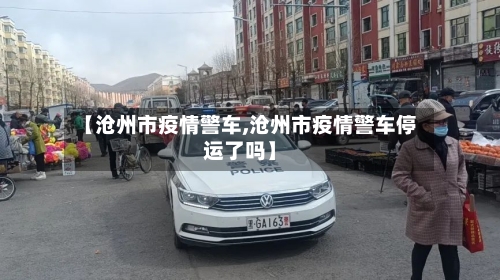 【沧州市疫情警车,沧州市疫情警车停运了吗】-第2张图片