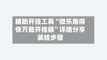 辅助开挂工具“微乐跑得快万能开挂器”详细分享装挂步骤-第1张图片