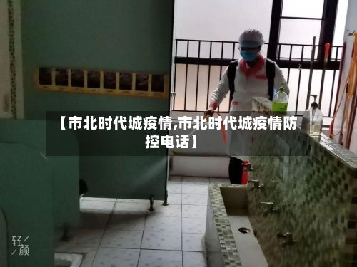 【市北时代城疫情,市北时代城疫情防控电话】-第1张图片