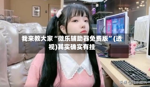 我来教大家“微乐辅助器免费版”(透视)其实确实有挂-第1张图片