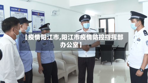 【疫情阳江市,阳江市疫情防控指挥部办公室】-第1张图片