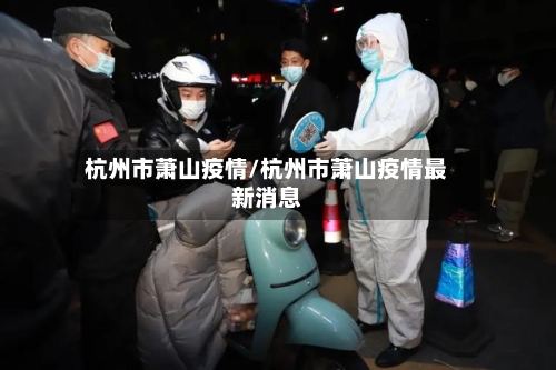 杭州市萧山疫情/杭州市萧山疫情最新消息-第1张图片