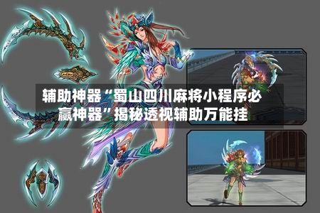 辅助神器“蜀山四川麻将小程序必赢神器”揭秘透视辅助万能挂-第2张图片