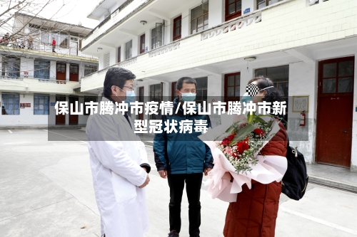 保山市腾冲市疫情/保山市腾冲市新型冠状病毒-第1张图片
