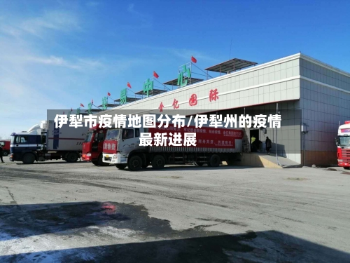 伊犁市疫情地图分布/伊犁州的疫情最新进展-第1张图片