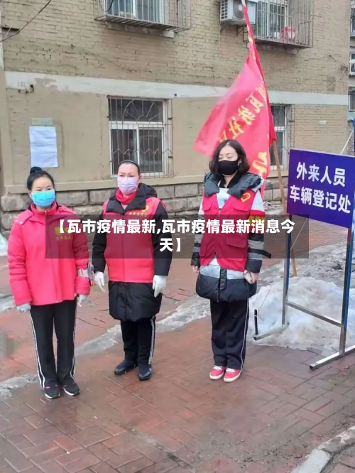 【瓦市疫情最新,瓦市疫情最新消息今天】-第1张图片