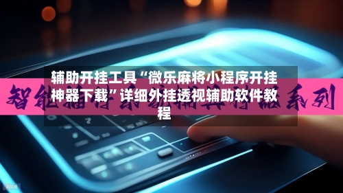 辅助开挂工具“微乐麻将小程序开挂神器下载	”详细外挂透视辅助软件教程-第1张图片