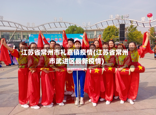 江苏省常州市礼嘉镇疫情(江苏省常州市武进区最新疫情)-第3张图片