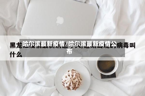 哈尔滨最新疫情/哈尔滨最新疫情公布-第1张图片