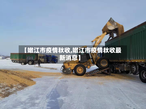 【嫩江市疫情秋收,嫩江市疫情秋收最新消息】-第1张图片