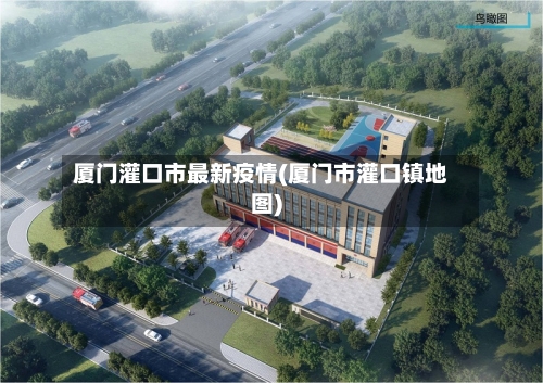 厦门灌口市最新疫情(厦门市灌口镇地图)-第1张图片
