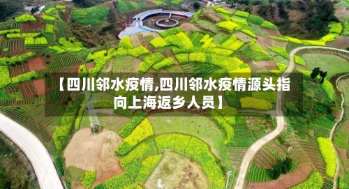 【四川邻水疫情,四川邻水疫情源头指向上海返乡人员】-第1张图片