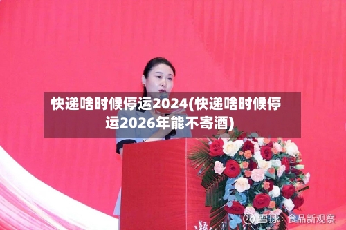 快递啥时候停运2024(快递啥时候停运2026年能不寄酒)-第2张图片