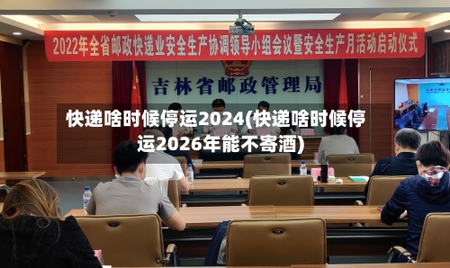 快递啥时候停运2024(快递啥时候停运2026年能不寄酒)-第1张图片