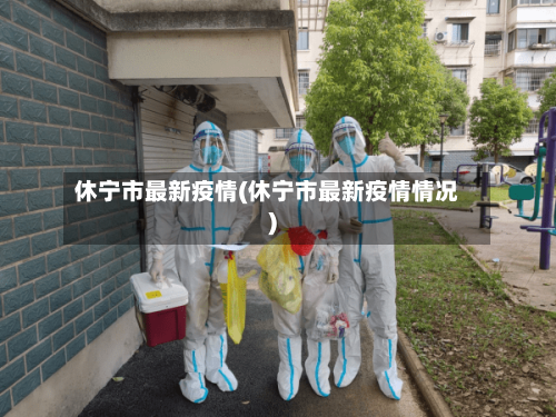休宁市最新疫情(休宁市最新疫情情况)-第2张图片