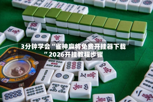 3分钟学会“雀神麻将免费开挂器下载	”2026开挂教程步骤-第2张图片