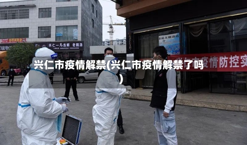兴仁市疫情解禁(兴仁市疫情解禁了吗)-第2张图片