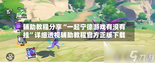 辅助教程分享“一起宁德游戏有没有挂”详细透视辅助教程官方正版下载-第3张图片