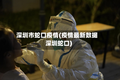 深圳市蛇口疫情(疫情最新数据深圳蛇口)-第2张图片