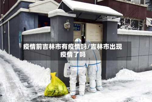 疫情前吉林市有疫情吗/吉林市出现疫情了吗-第1张图片