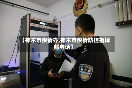 【神木市疫情办,神木市疫情防控指挥部电话】-第2张图片