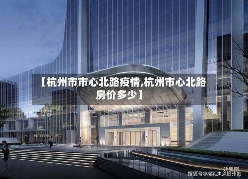 【杭州市市心北路疫情,杭州市心北路房价多少】-第1张图片