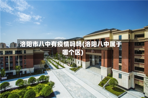 洛阳市八中有疫情吗吗(洛阳八中属于哪个区)-第1张图片