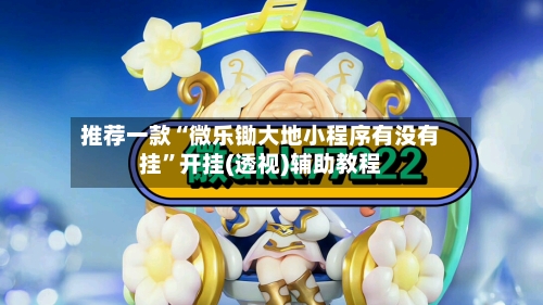 推荐一款“微乐锄大地小程序有没有挂	”开挂(透视)辅助教程-第2张图片