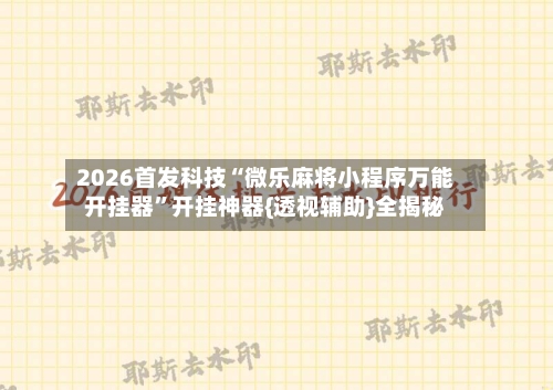 2026首发科技“微乐麻将小程序万能开挂器”开挂神器{透视辅助}全揭秘-第3张图片