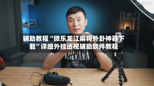 辅助教程“微乐龙江麻将外卦神器下载”详细外挂透视辅助软件教程-第2张图片