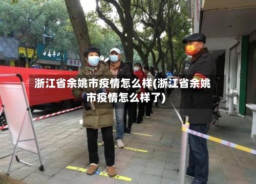 浙江省余姚市疫情怎么样(浙江省余姚市疫情怎么样了)-第2张图片