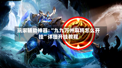 玩家辅助神器:“九九万州麻将怎么开挂”详细开挂教程-第1张图片