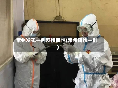 常州发现一例密接阳性(常州确诊一例)-第1张图片