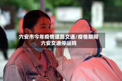 六安市今年疫情道路交通/疫情期间六安交通停运吗-第1张图片