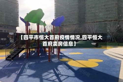 【四平市恒大首府疫情情况,四平恒大首府卖房信息】-第1张图片