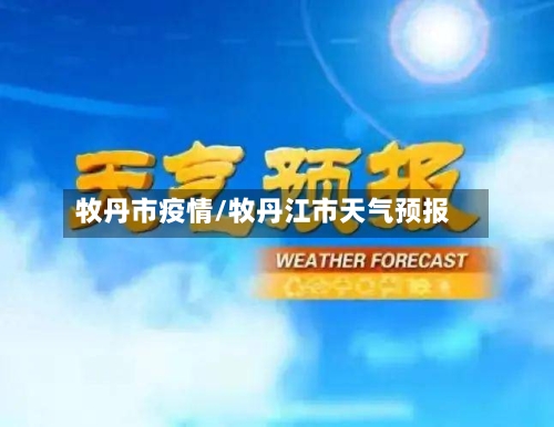 牧丹市疫情/牧丹江市天气预报-第2张图片
