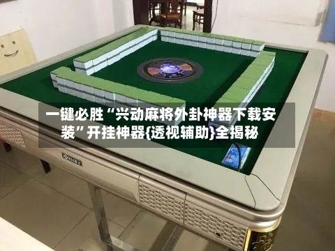 一键必胜“兴动麻将外卦神器下载安装”开挂神器{透视辅助}全揭秘-第3张图片