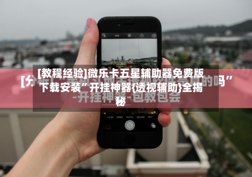 [教程经验]微乐卡五星辅助器免费版下载安装	”开挂神器{透视辅助}全揭秘-第1张图片