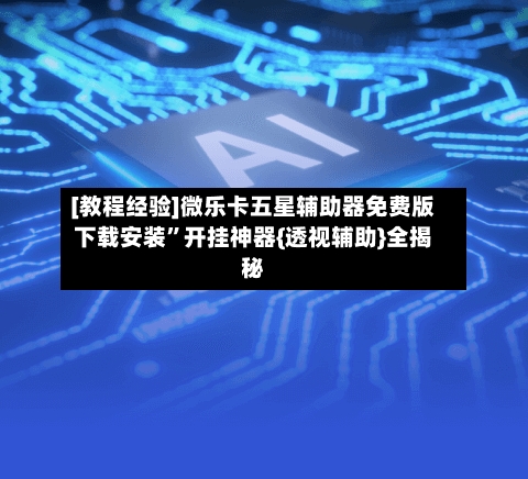 [教程经验]微乐卡五星辅助器免费版下载安装”开挂神器{透视辅助}全揭秘-第2张图片